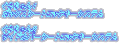 ぐらちゃん1 ボックスシートロックキーシステム  ぐらちゃん2 サイドカバーシートロックキーシステム
